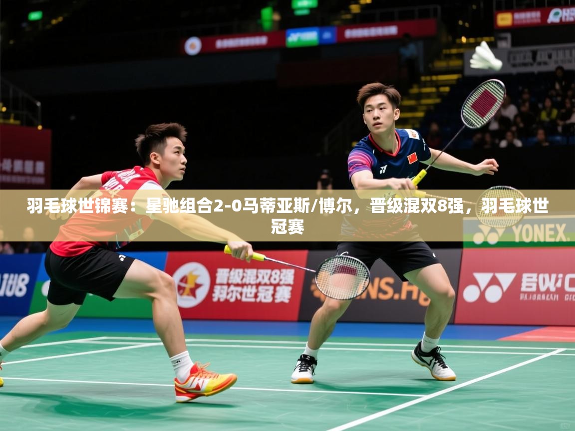 2025乐鱼体育网站入口羽毛球世锦赛：星驰组合2-0马蒂亚斯/博尔，晋级混双8强，羽毛球世冠赛  第3张