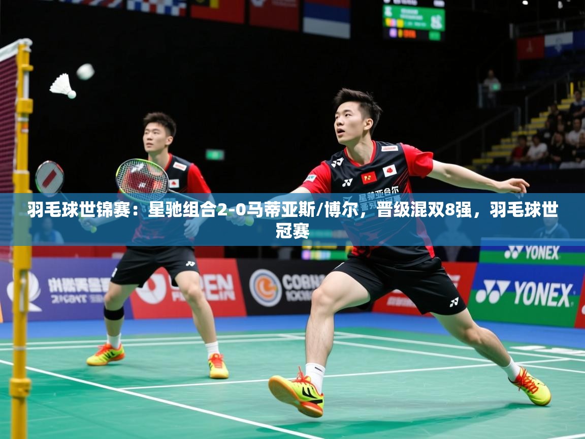 2025乐鱼体育网站入口羽毛球世锦赛：星驰组合2-0马蒂亚斯/博尔，晋级混双8强，羽毛球世冠赛  第4张
