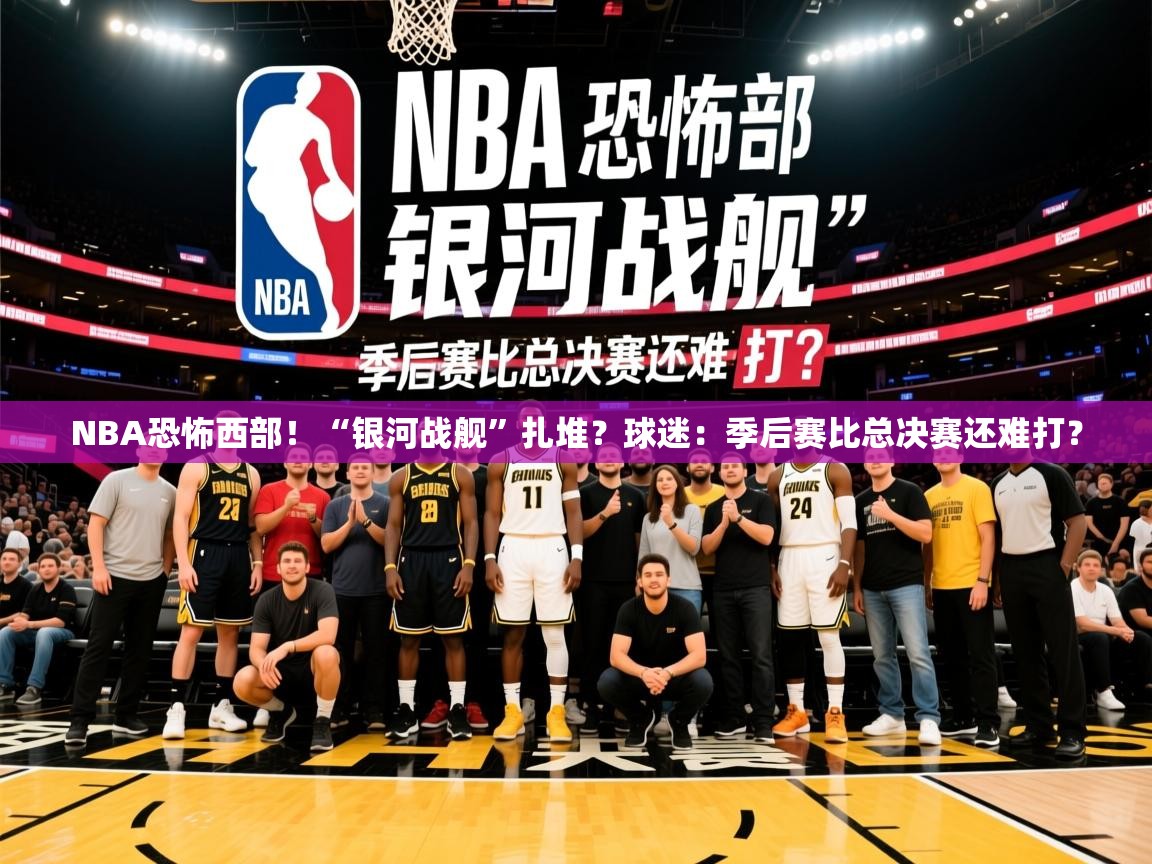 2025乐鱼体育在线网站NBA恐怖西部！“银河战舰”扎堆？球迷：季后赛比总决赛还难打？  第4张