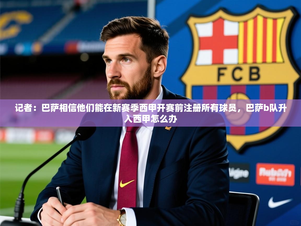 2025乐鱼体育官网登录入口记者：巴萨相信他们能在新赛季西甲开赛前注册所有球员，巴萨b队升入西甲怎么办