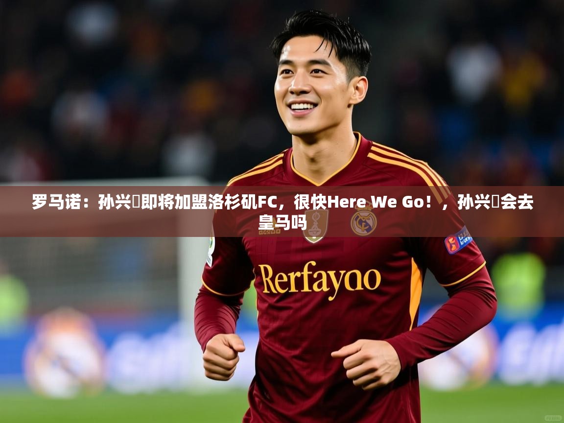 2025乐鱼体育在线入口罗马诺：孙兴慜即将加盟洛杉矶FC，很快Here We Go！，孙兴慜会去皇马吗