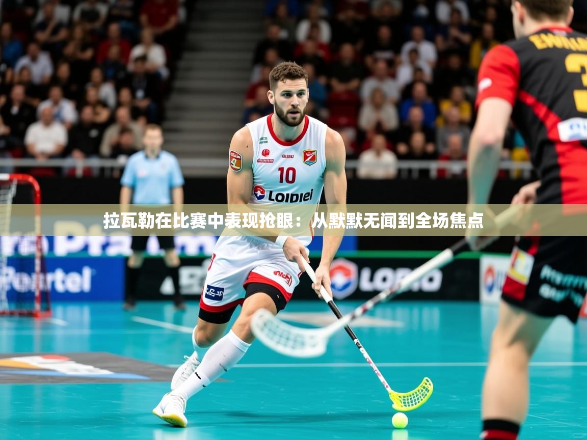 2026乐鱼体育在线拉瓦勒在比赛中表现抢眼：从默默无闻到全场焦点  第1张