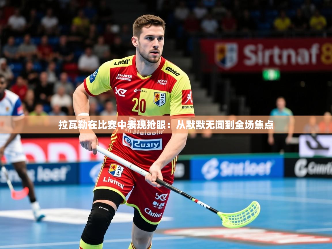 2026乐鱼体育在线拉瓦勒在比赛中表现抢眼：从默默无闻到全场焦点  第2张