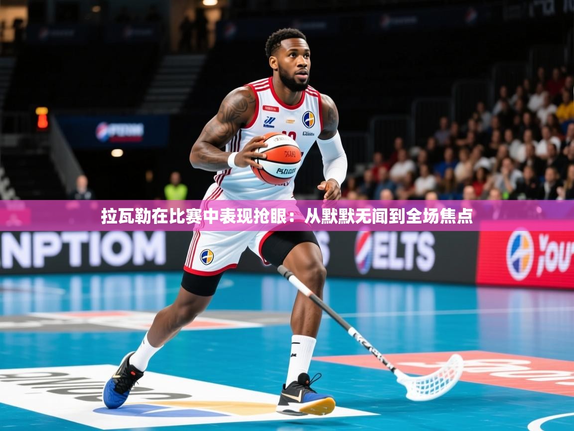 2026乐鱼体育在线拉瓦勒在比赛中表现抢眼：从默默无闻到全场焦点  第3张